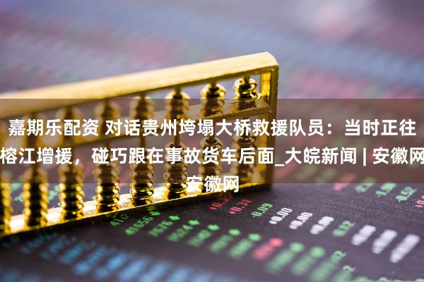 嘉期乐配资 对话贵州垮塌大桥救援队员：当时正往榕江增援，碰巧跟在事故货车后面_大皖新闻 | 安徽网