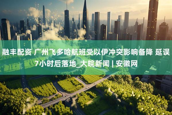 融丰配资 广州飞多哈航班受以伊冲突影响备降 延误7小时后落地_大皖新闻 | 安徽网