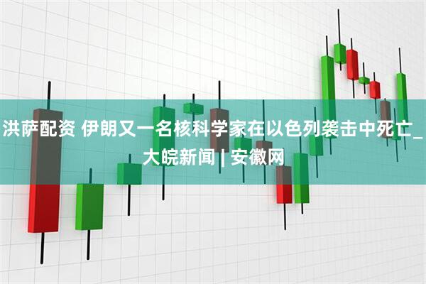 洪萨配资 伊朗又一名核科学家在以色列袭击中死亡_大皖新闻 | 安徽网