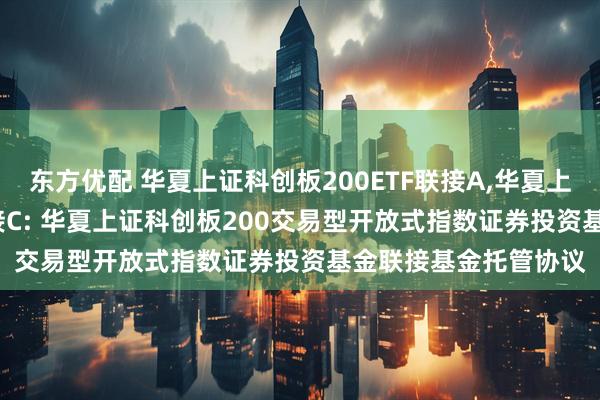 东方优配 华夏上证科创板200ETF联接A,华夏上证科创板200ETF联接C: 华夏上证科创板200交易型开放式指数证券投资基金联接基金托管协议