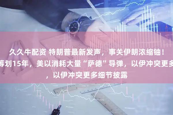 久久牛配资 特朗普最新发声，事关伊朗浓缩铀！以方被曝筹划15年，美以消耗大量“萨德”导弹，以伊冲突更多细节披露