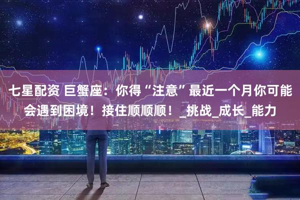 七星配资 巨蟹座：你得“注意”最近一个月你可能会遇到困境！接住顺顺顺！_挑战_成长_能力