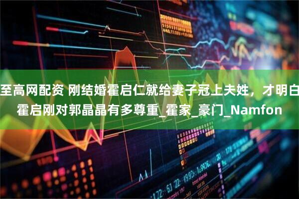 至高网配资 刚结婚霍启仁就给妻子冠上夫姓，才明白霍启刚对郭晶晶有多尊重_霍家_豪门_Namfon