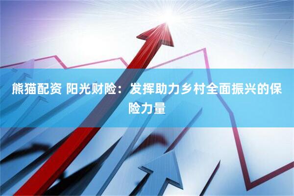 熊猫配资 阳光财险：发挥助力乡村全面振兴的保险力量