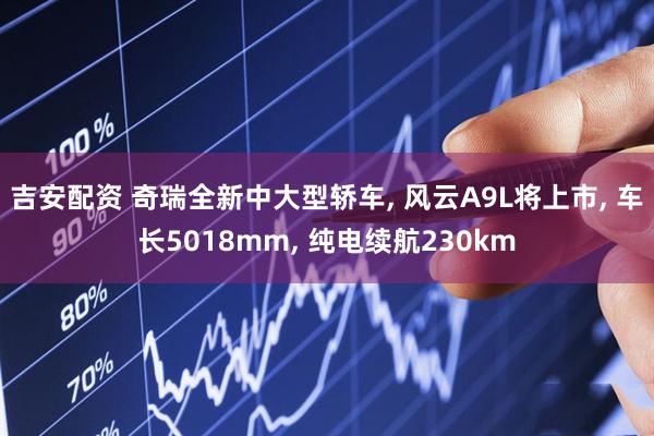 吉安配资 奇瑞全新中大型轿车, 风云A9L将上市, 车长5018mm, 纯电续航230km