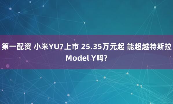 第一配资 小米YU7上市 25.35万元起 能超越特斯拉Model Y吗?