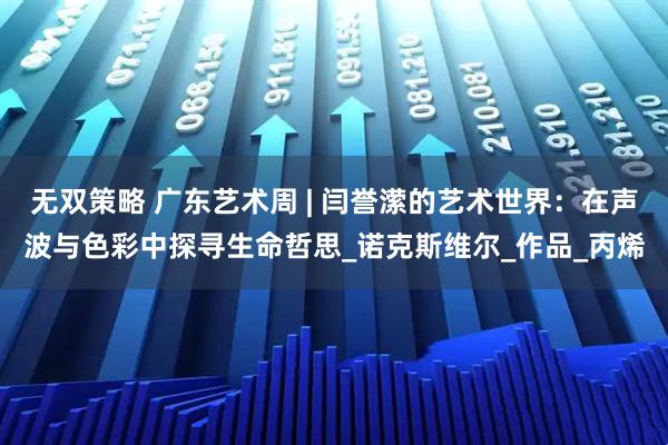 无双策略 广东艺术周 | 闫誉潆的艺术世界：在声波与色彩中探寻生命哲思_诺克斯维尔_作品_丙烯