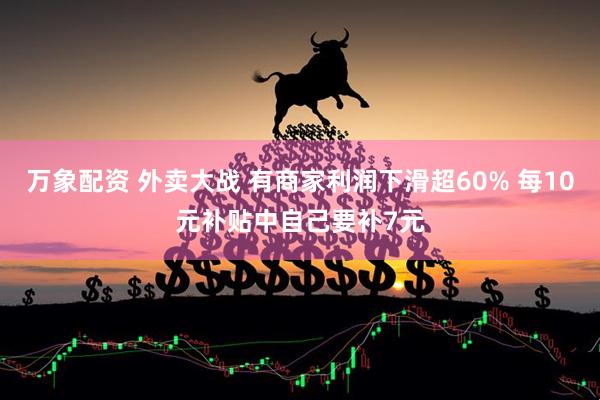 万象配资 外卖大战 有商家利润下滑超60% 每10元补贴中自己要补7元