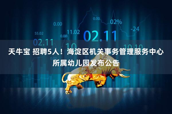 天牛宝 招聘5人！海淀区机关事务管理服务中心所属幼儿园发布公告
