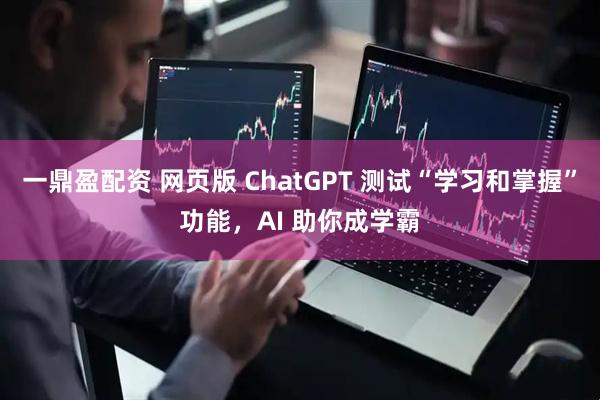 一鼎盈配资 网页版 ChatGPT 测试“学习和掌握”功能，AI 助你成学霸