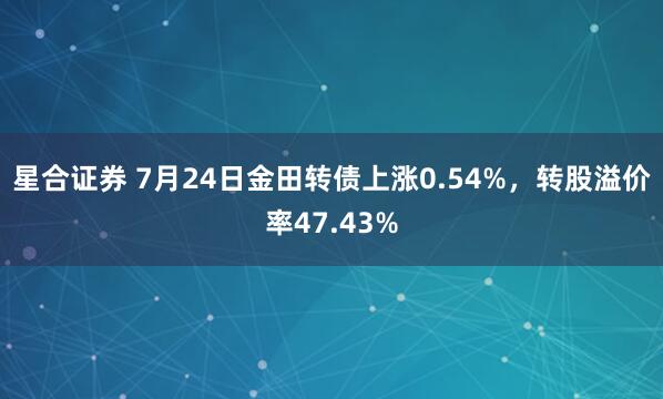 星合证券 7月24日金田转债上涨0.54%，转股溢价率47.43%