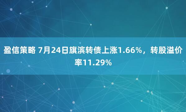 盈信策略 7月24日旗滨转债上涨1.66%，转股溢价率11.29%