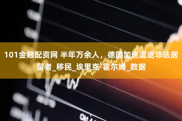 101金融配资网 半年万余人，德国加速遣返非法居留者_移民_埃里克·霍尔姆_数据