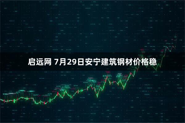 启远网 7月29日安宁建筑钢材价格稳