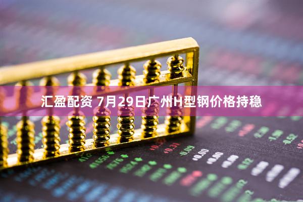 汇盈配资 7月29日广州H型钢价格持稳