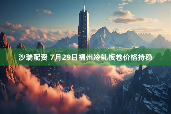 沙瑞配资 7月29日福州冷轧板卷价格持稳