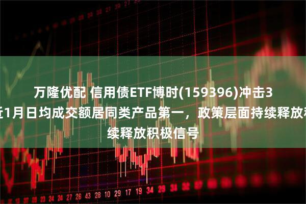 万隆优配 信用债ETF博时(159396)冲击3连涨，近1月日均成交额居同类产品第一，政策层面持续释放积极信号
