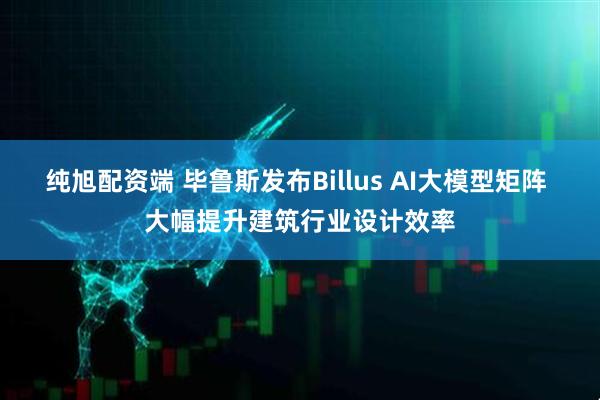纯旭配资端 毕鲁斯发布Billus AI大模型矩阵 大幅提升建筑行业设计效率