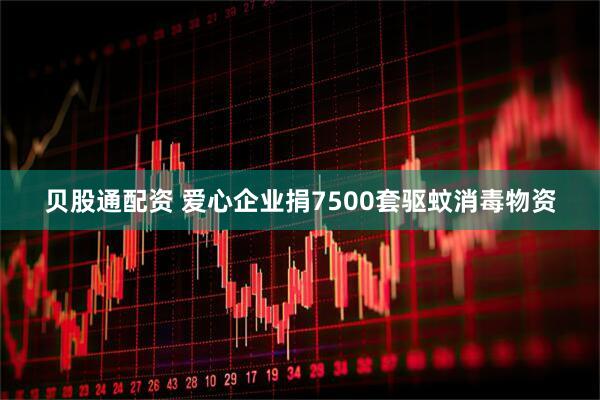 贝股通配资 爱心企业捐7500套驱蚊消毒物资