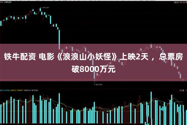 铁牛配资 电影《浪浪山小妖怪》上映2天 ，总票房破8000万元