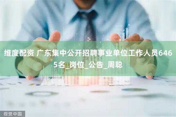 维度配资 广东集中公开招聘事业单位工作人员6465名_岗位_公告_周聪