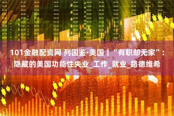 101金融配资网 列国鉴·美国｜“有职却无家”：隐藏的美国功能性失业_工作_就业_路德维希