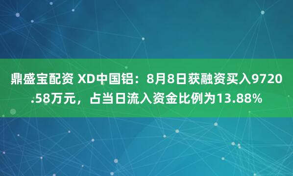 鼎盛宝配资 XD中国铝：8月8日获融资买入9720.58万元，占当日流入资金比例为13.88%
