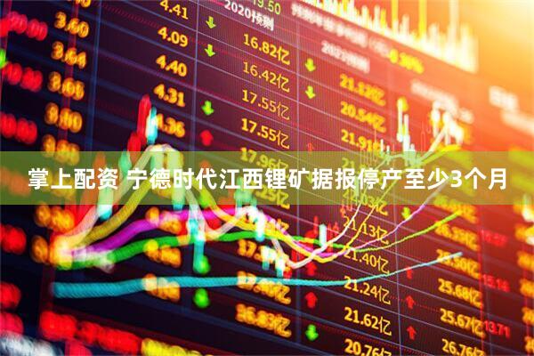 掌上配资 宁德时代江西锂矿据报停产至少3个月