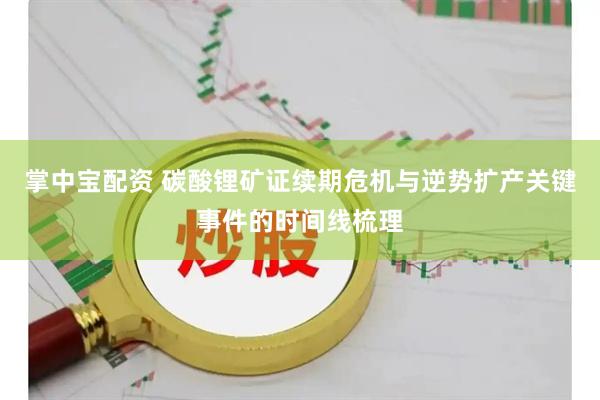 掌中宝配资 碳酸锂矿证续期危机与逆势扩产关键事件的时间线梳理
