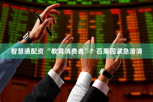 智慧通配资 “教育消费者”？百果园紧急澄清