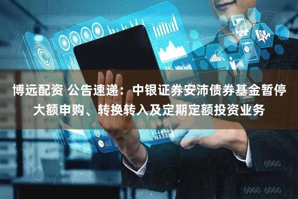 博远配资 公告速递：中银证券安沛债券基金暂停大额申购、转换转入及定期定额投资业务