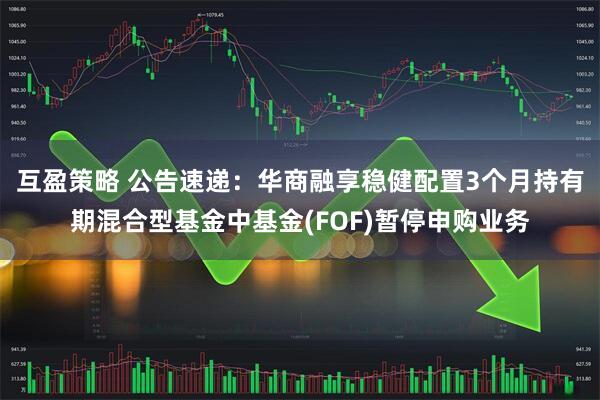 互盈策略 公告速递：华商融享稳健配置3个月持有期混合型基金中基金(FOF)暂停申购业务