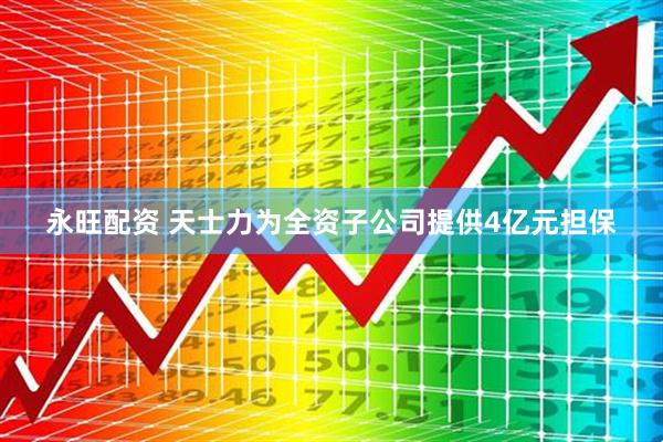 永旺配资 天士力为全资子公司提供4亿元担保