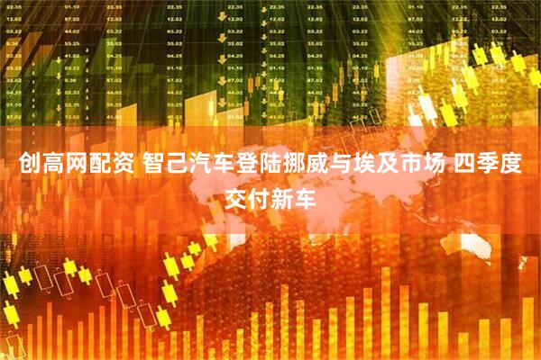 创高网配资 智己汽车登陆挪威与埃及市场 四季度交付新车