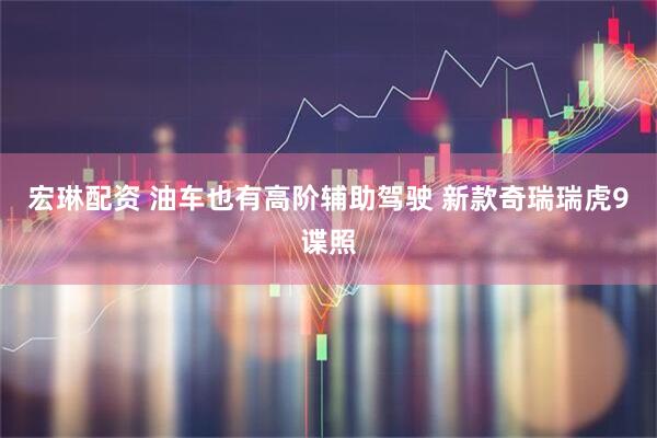 宏琳配资 油车也有高阶辅助驾驶 新款奇瑞瑞虎9谍照