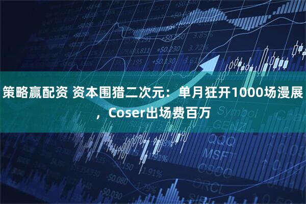 策略赢配资 资本围猎二次元：单月狂开1000场漫展，Coser出场费百万