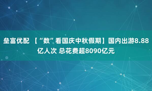 垒富优配 【“数”看国庆中秋假期】国内出游8.88亿人次 总花费超8090亿元