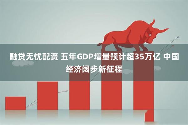 融贷无忧配资 五年GDP增量预计超35万亿 中国经济阔步新征程