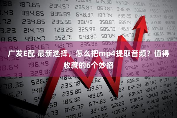 广发E配 最新选择，怎么把mp4提取音频？值得收藏的6个妙招