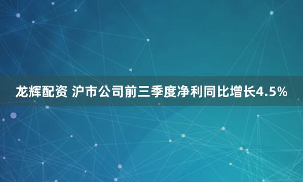 龙辉配资 沪市公司前三季度净利同比增长4.5%