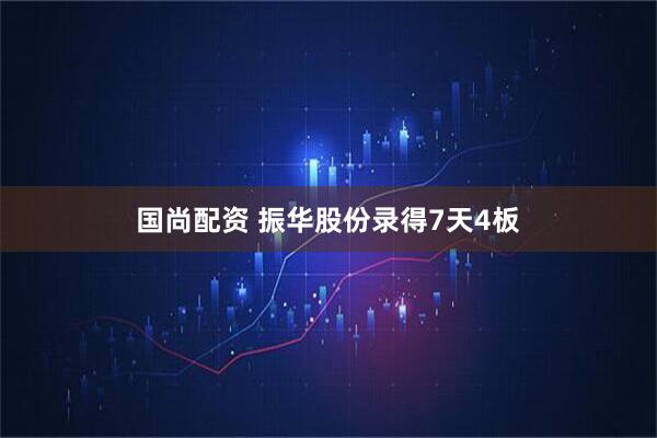 国尚配资 振华股份录得7天4板