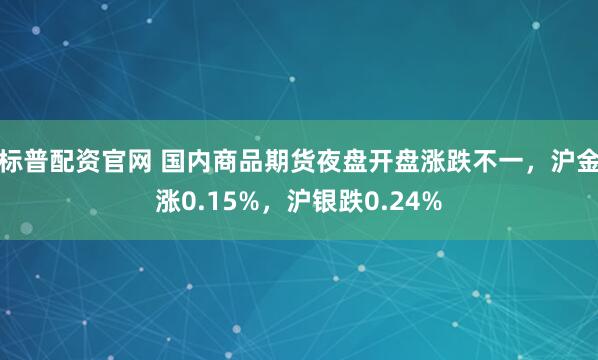 标普配资官网 国内商品期货夜盘开盘涨跌不一，沪金涨0.15%，沪银跌0.24%