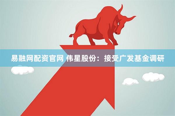 易融网配资官网 伟星股份：接受广发基金调研