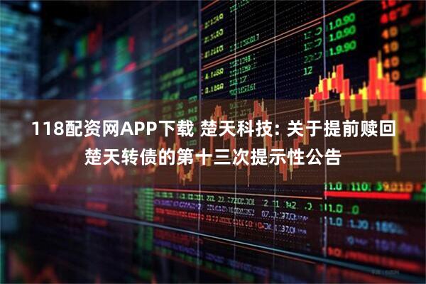 118配资网APP下载 楚天科技: 关于提前赎回楚天转债的第十三次提示性公告