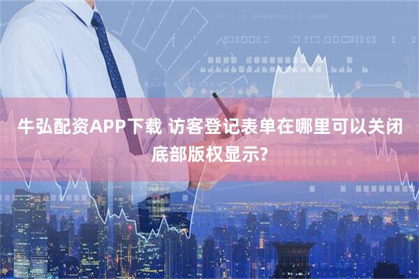 牛弘配资APP下载 访客登记表单在哪里可以关闭底部版权显示?