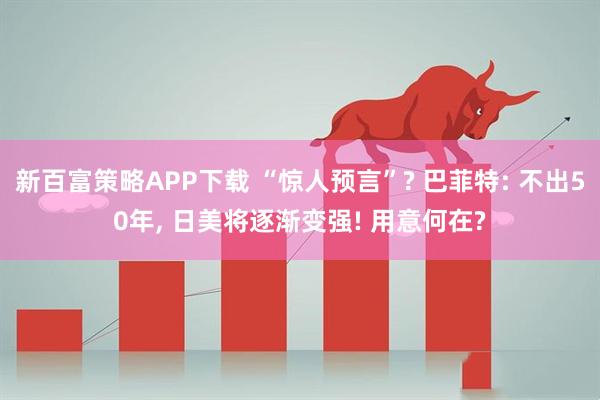 新百富策略APP下载 “惊人预言”? 巴菲特: 不出50年, 日美将逐渐变强! 用意何在?