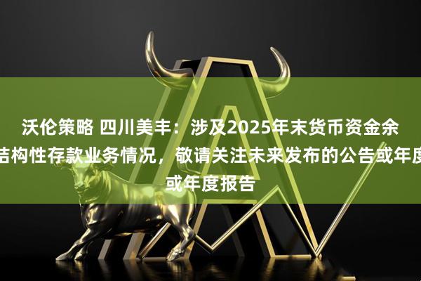 沃伦策略 四川美丰：涉及2025年末货币资金余额和结构性存款业务情况，敬请关注未来发布的公告或年度报告