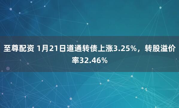 至尊配资 1月21日道通转债上涨3.25%，转股溢价率32.46%