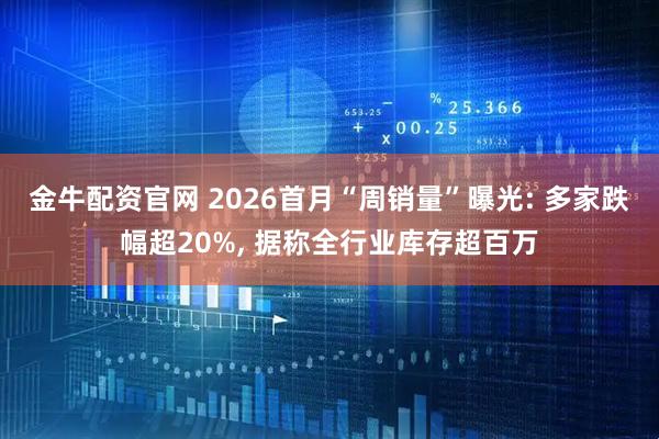 金牛配资官网 2026首月“周销量”曝光: 多家跌幅超20%, 据称全行业库存超百万
