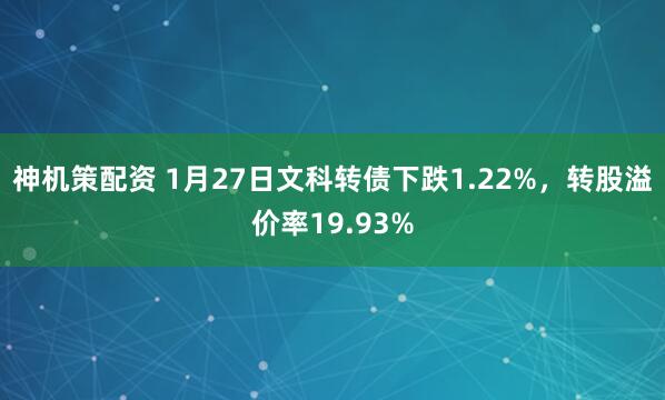 神机策配资 1月27日文科转债下跌1.22%，转股溢价率19.93%